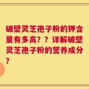 破壁灵芝孢子粉的钾含量有多高？？详解破壁灵芝孢子粉的营养成分？