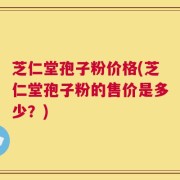 芝仁堂孢子粉价格(芝仁堂孢子粉的售价是多少？)