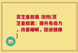 灵芝皇胶囊 功效(灵芝皇胶囊：提升免疫力，改善睡眠，促进健康)