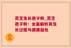 灵芝生长孢子粉_灵芝孢子粉：全面解析其生长过程与健康益处