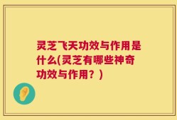 灵芝飞天功效与作用是什么(灵芝有哪些神奇功效与作用？)