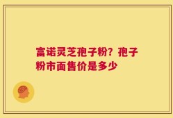 富诺灵芝孢子粉？孢子粉市面售价是多少