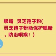 眼睛  灵芝孢子粉(灵芝孢子粉能保护眼睛，防治眼疾！)
