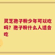 灵芝孢子粉少年可以吃吗？孢子粉什么人适合吃