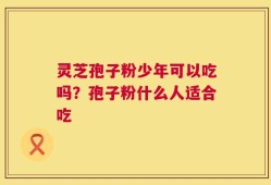 灵芝孢子粉少年可以吃吗？孢子粉什么人适合吃