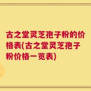 古之堂灵芝孢子粉的价格表(古之堂灵芝孢子粉价格一览表)