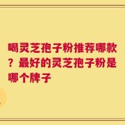 喝灵芝孢子粉推荐哪款？最好的灵芝孢子粉是哪个牌子