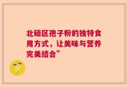 北碚区孢子粉的独特食用方式，让美味与营养完美结合”