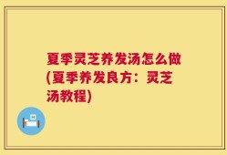 夏季灵芝养发汤怎么做(夏季养发良方：灵芝汤教程)