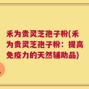 禾为贵灵芝孢子粉(禾为贵灵芝孢子粉：提高免疫力的天然辅助品)