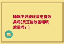 睡眠不好能吃灵芝有效果吗(灵芝能改善睡眠质量吗？)