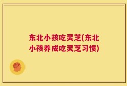 东北小孩吃灵芝(东北小孩养成吃灵芝习惯)