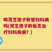喝灵芝孢子粉管妇科病吗(灵芝孢子粉能否治疗妇科疾病？)