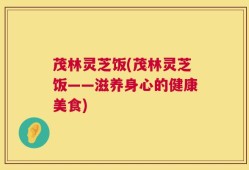 茂林灵芝饭(茂林灵芝饭——滋养身心的健康美食)