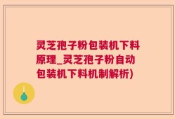 灵芝孢子粉包装机下料原理_灵芝孢子粉自动包装机下料机制解析)