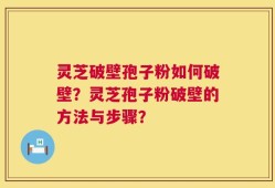 灵芝破壁孢子粉如何破壁？灵芝孢子粉破壁的方法与步骤？