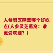 人参灵芝燕窝哪个好吃点(人参灵芝燕窝：谁更受欢迎？)