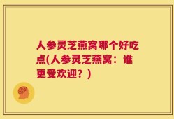 人参灵芝燕窝哪个好吃点(人参灵芝燕窝：谁更受欢迎？)