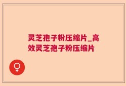 灵芝孢子粉压缩片_高效灵芝孢子粉压缩片