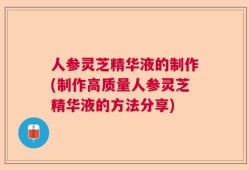 人参灵芝精华液的制作(制作高质量人参灵芝精华液的方法分享)