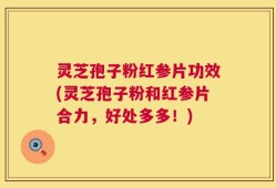 灵芝孢子粉红参片功效(灵芝孢子粉和红参片合力，好处多多！)