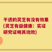 干透的灵芝有没有效果(灵芝有益健康：实证研究证明其功效)