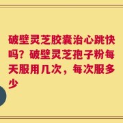破壁灵芝胶囊治心跳快吗？破壁灵芝孢子粉每天服用几次，每次服多少