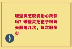 破壁灵芝胶囊治心跳快吗？破壁灵芝孢子粉每天服用几次，每次服多少