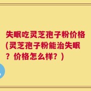 失眠吃灵芝孢子粉价格(灵芝孢子粉能治失眠？价格怎么样？)