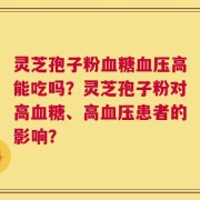 灵芝孢子粉血糖血压高能吃吗？灵芝孢子粉对高血糖、高血压患者的影响？