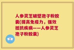 人参灵芝破壁孢子粉胶囊(提高免疫力，强效抵抗疾病——人参灵芝孢子粉胶囊)