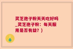灵芝孢子粉天天吃好吗_灵芝孢子粉：每天服用是否有益？)