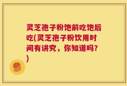 灵芝孢子粉饱前吃饱后吃(灵芝孢子粉饮用时间有讲究，你知道吗？)