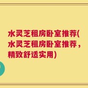水灵芝租房卧室推荐(水灵芝租房卧室推荐，精致舒适实用)