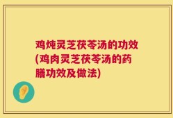 鸡炖灵芝茯苓汤的功效(鸡肉灵芝茯苓汤的药膳功效及做法)