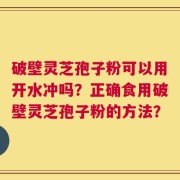 破壁灵芝孢子粉可以用开水冲吗？正确食用破壁灵芝孢子粉的方法？