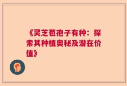 《灵芝苞孢子有种：探索其种植奥秘及潜在价值》
