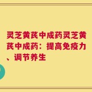 灵芝黄芪中成药灵芝黄芪中成药：提高免疫力、调节养生