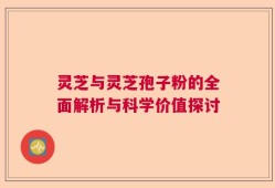 灵芝与灵芝孢子粉的全面解析与科学价值探讨