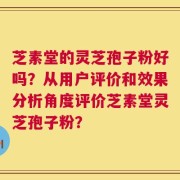 芝素堂的灵芝孢子粉好吗？从用户评价和效果分析角度评价芝素堂灵芝孢子粉？