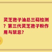 灵芝孢子油总三萜检测？第三代灵芝孢子粉作用与禁忌？