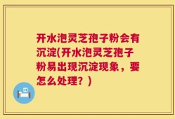 开水泡灵芝孢子粉会有沉淀(开水泡灵芝孢子粉易出现沉淀现象，要怎么处理？)