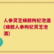 人参灵芝蜂胶枸杞泡酒(蜂胶人参枸杞灵芝泡酒)