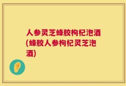 人参灵芝蜂胶枸杞泡酒(蜂胶人参枸杞灵芝泡酒)