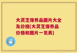 大灵芝保养品图片大全及价格(大灵芝保养品价格和图片一览表)