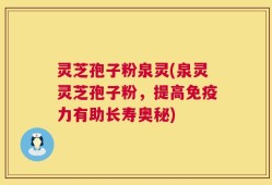 灵芝孢子粉泉灵(泉灵灵芝孢子粉，提高免疫力有助长寿奥秘)