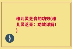 稚儿灵芝膏的功效(稚儿灵芝膏：功效详解！)