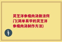 灵芝洋参瘦肉汤做法窍门(简单易学的灵芝洋参瘦肉汤制作方法)