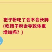 孢子粉吃了会不会长胖(吃孢子粉会导致体重增加吗？)