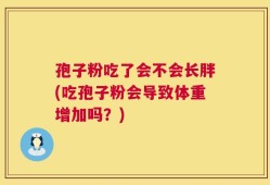 孢子粉吃了会不会长胖(吃孢子粉会导致体重增加吗？)